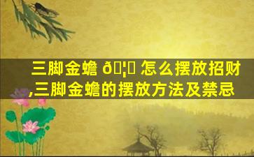 三脚金蟾 🦟 怎么摆放招财,三脚金蟾的摆放方法及禁忌